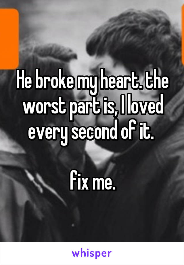 He broke my heart. the worst part is, I loved every second of it. 

fix me.