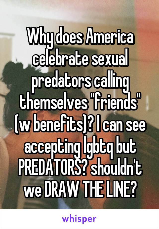 Why does America celebrate sexual predators calling themselves "friends" (w benefits)? I can see accepting lgbtq but PREDATORS? shouldn't we DRAW THE LINE?