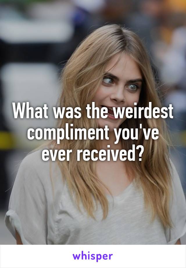 What was the weirdest compliment you've ever received?