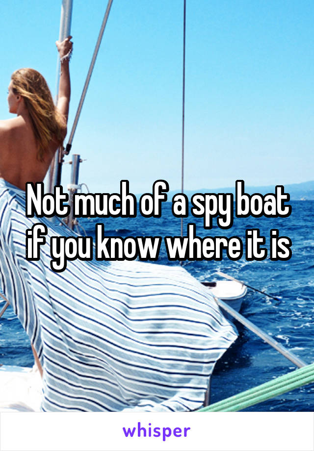 Not much of a spy boat if you know where it is