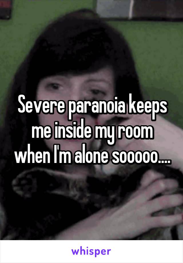 Severe paranoia keeps me inside my room when I'm alone sooooo....