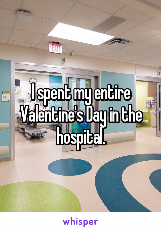 I spent my entire Valentine's Day in the hospital.