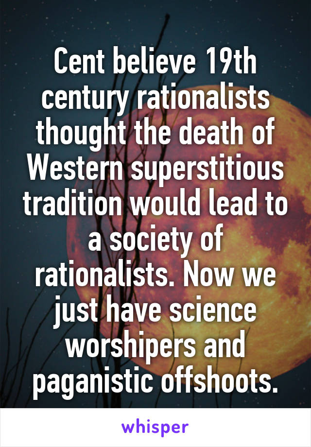 Cent believe 19th century rationalists thought the death of Western superstitious tradition would lead to a society of rationalists. Now we just have science worshipers and paganistic offshoots.