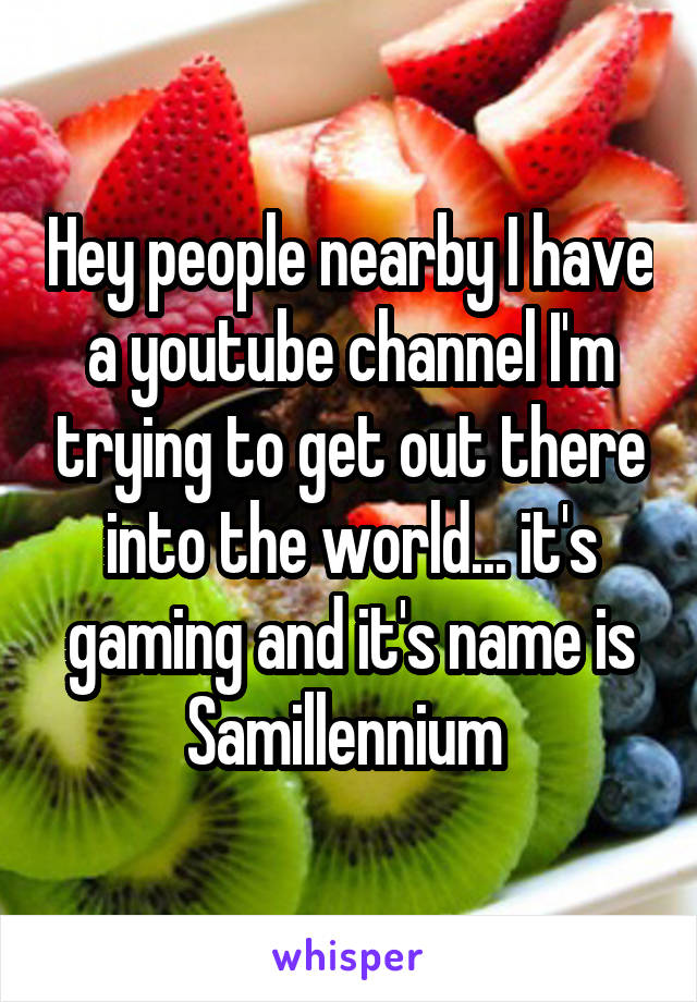 Hey people nearby I have a youtube channel I'm trying to get out there into the world... it's gaming and it's name is Samillennium 