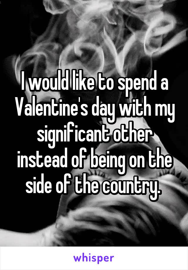 I would like to spend a Valentine's day with my significant other instead of being on the side of the country. 