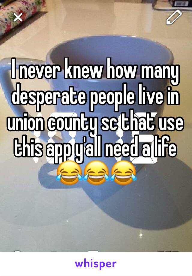 I never knew how many desperate people live in union county sc that use this app y'all need a life 😂😂😂
