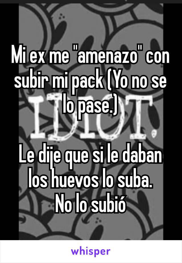 Mi ex me "amenazo" con subir mi pack (Yo no se lo pase.)

Le dije que si le daban los huevos lo suba.
No lo subió