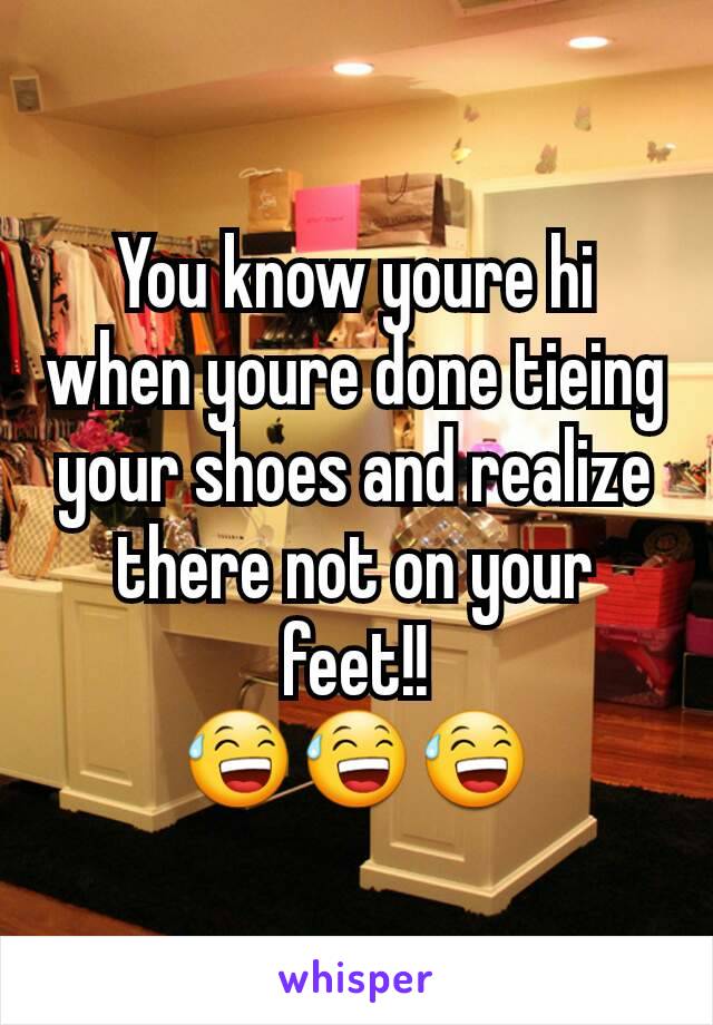 You know youre hi when youre done tieing your shoes and realize there not on your feet!!
😅😅😅