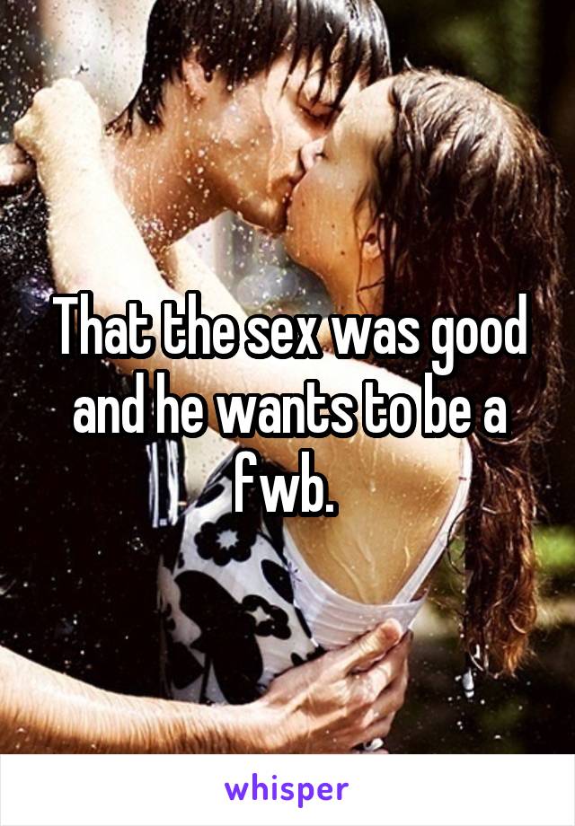 That the sex was good and he wants to be a fwb. 