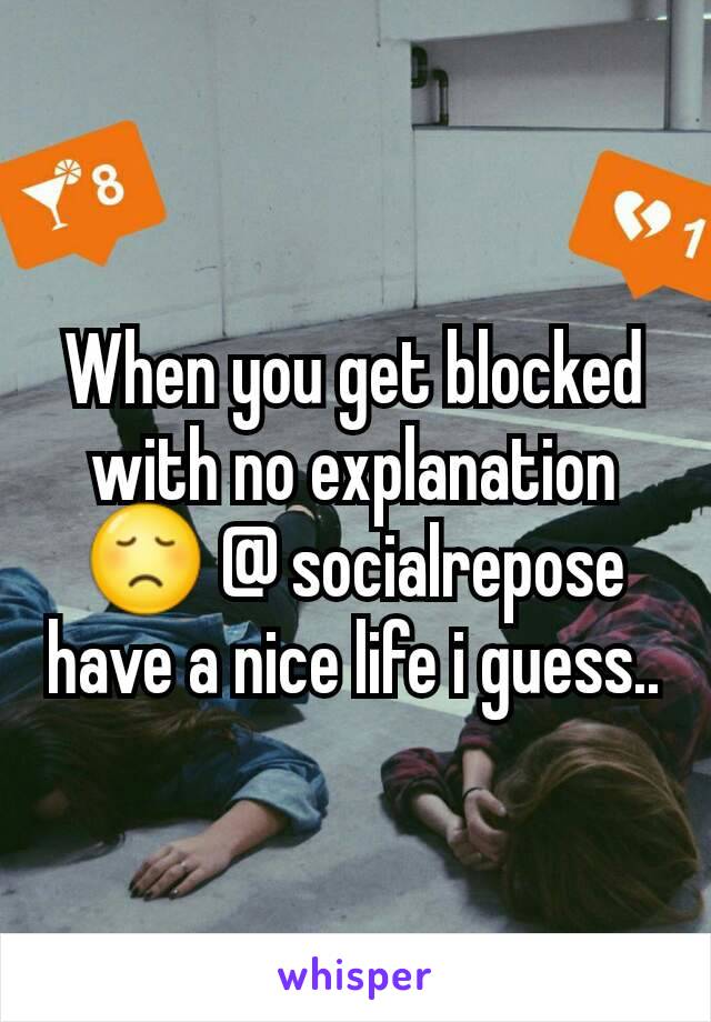 When you get blocked with no explanation😞 @ socialrepose have a nice life i guess..