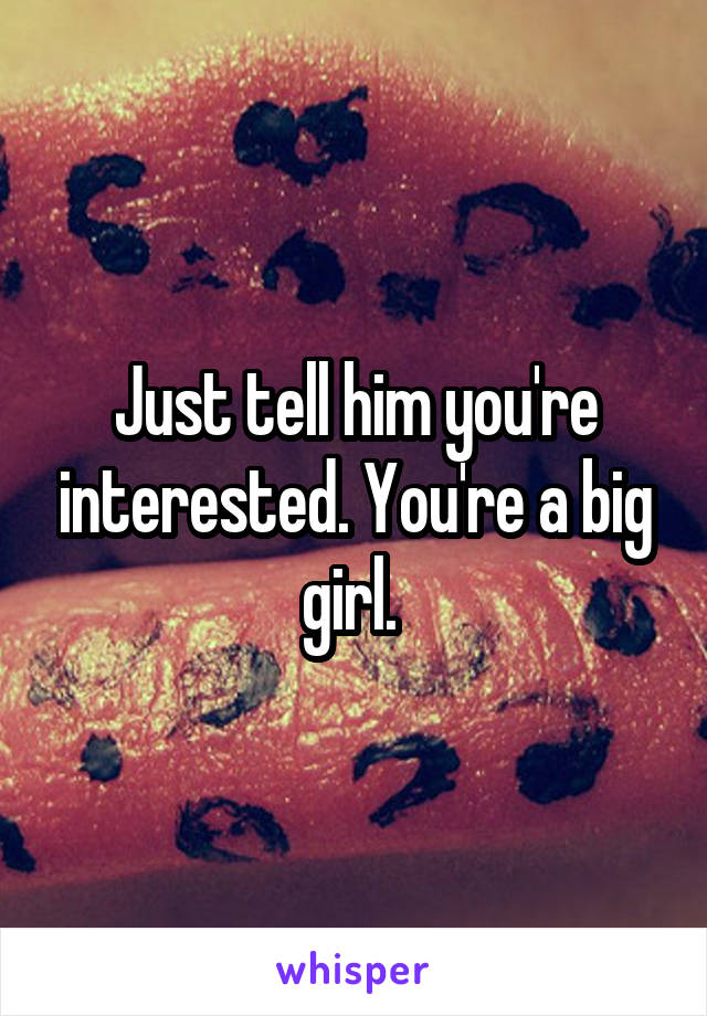 Just tell him you're interested. You're a big girl. 