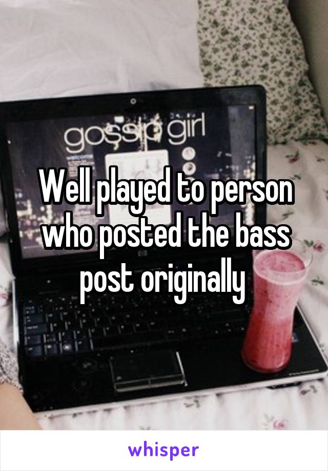 Well played to person who posted the bass post originally 