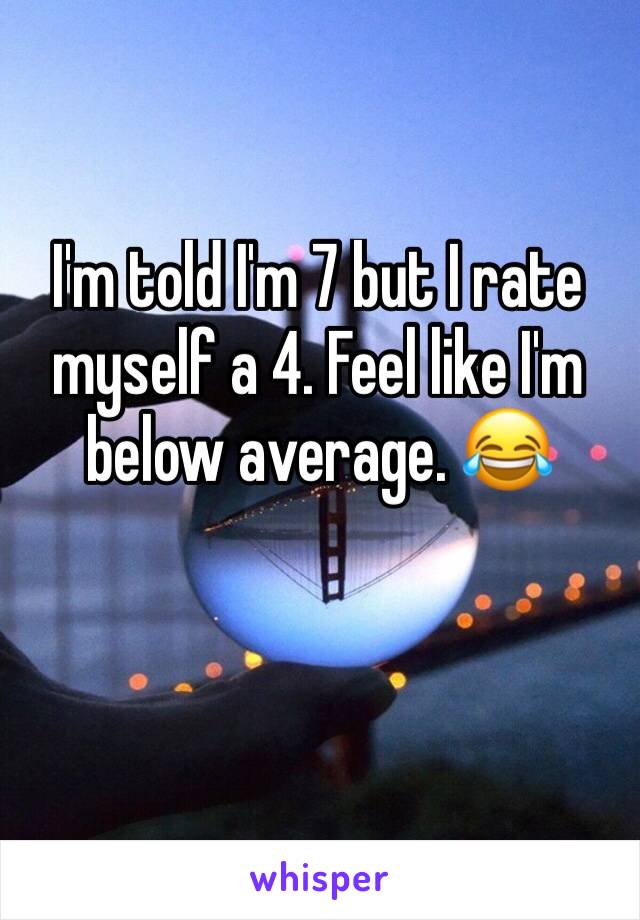 I'm told I'm 7 but I rate myself a 4. Feel like I'm below average. 😂