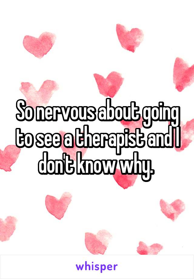 So nervous about going to see a therapist and I don't know why. 