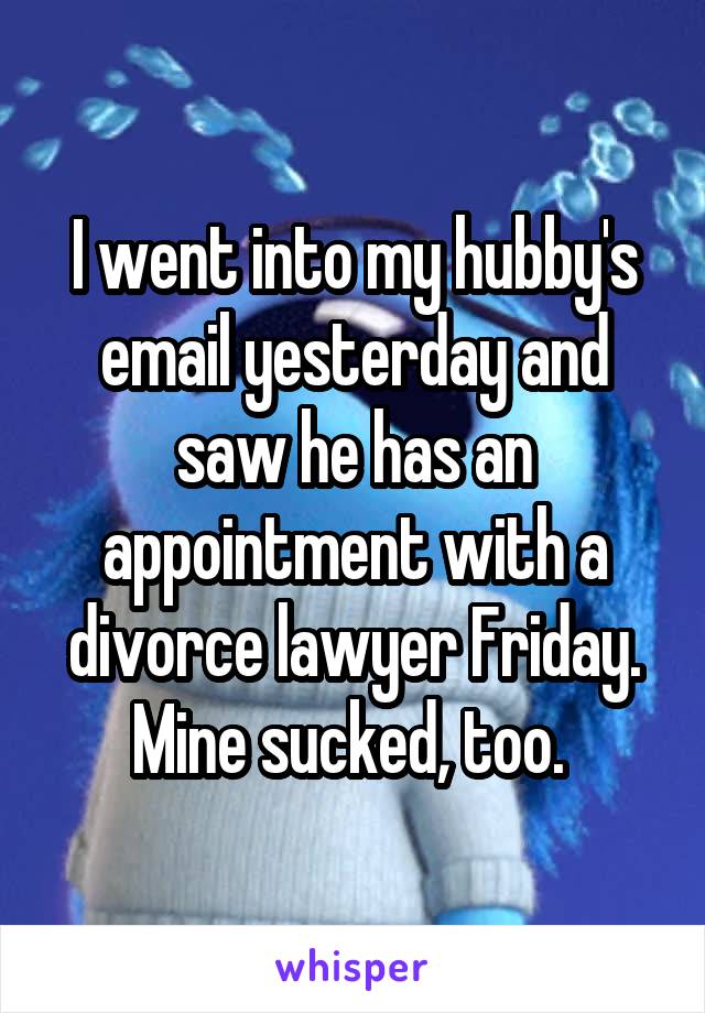 I went into my hubby's email yesterday and saw he has an appointment with a divorce lawyer Friday. Mine sucked, too. 