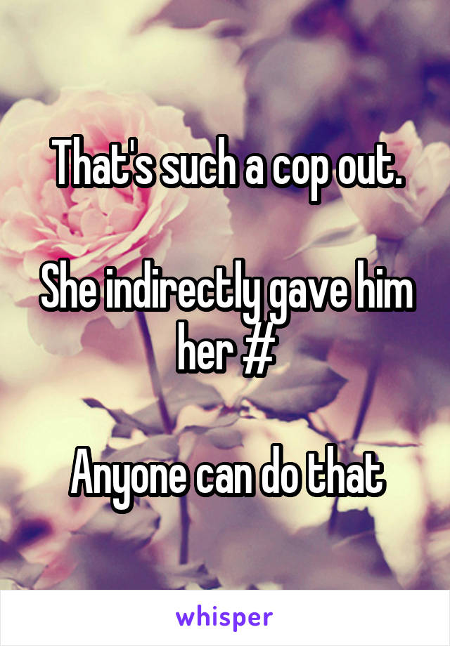 That's such a cop out.

She indirectly gave him her #

Anyone can do that