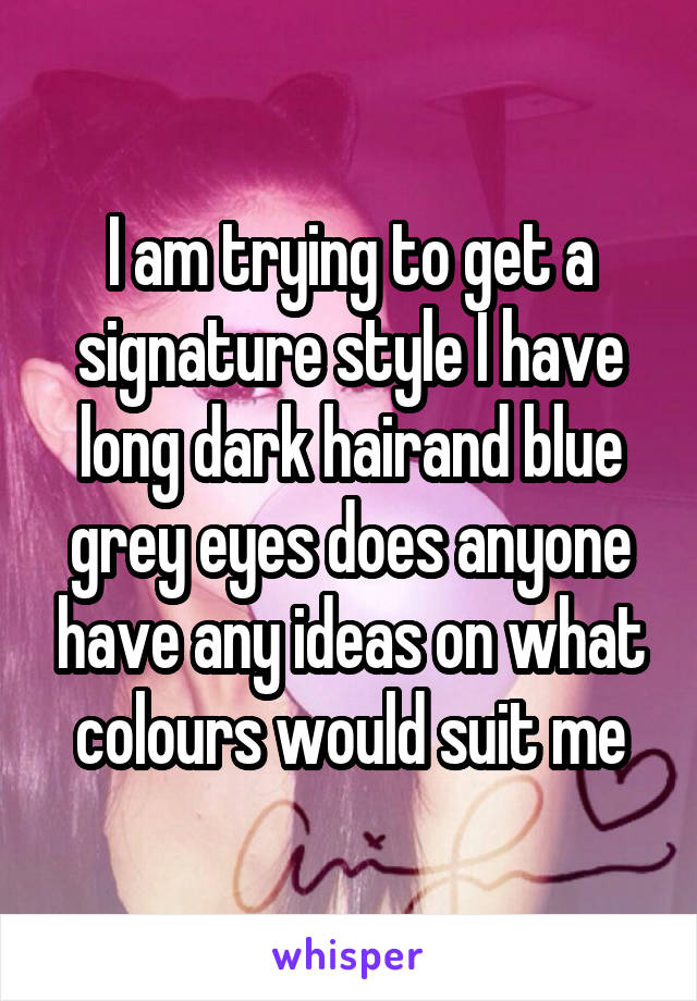 I am trying to get a signature style I have long dark hairand blue grey eyes does anyone have any ideas on what colours would suit me