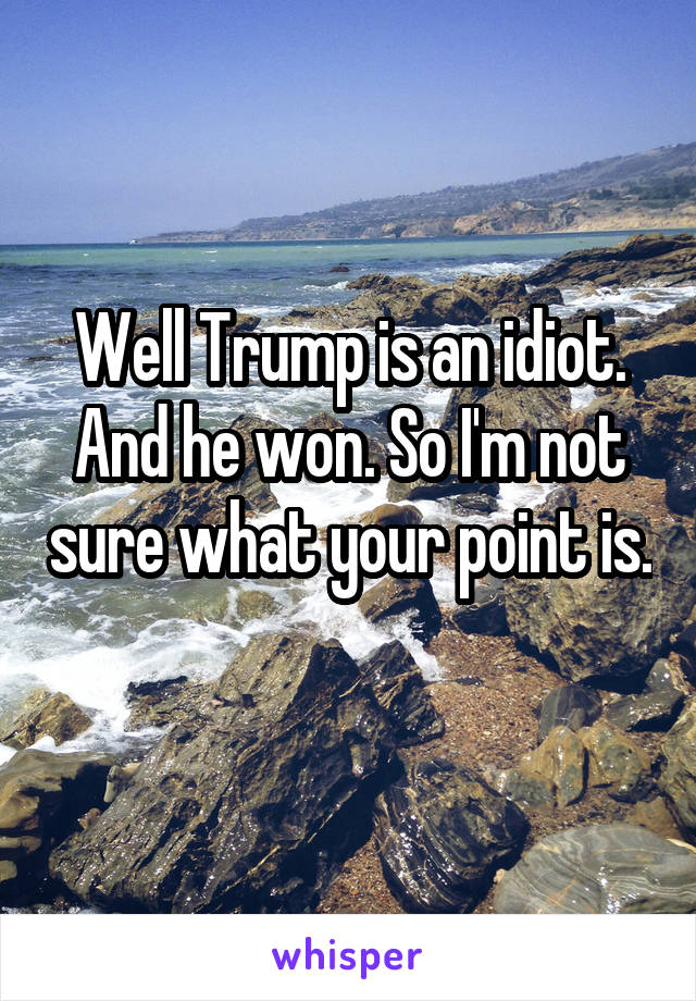 Well Trump is an idiot. And he won. So I'm not sure what your point is. 