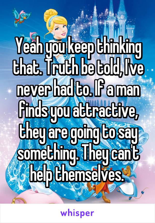 Yeah you keep thinking that. Truth be told, I've never had to. If a man finds you attractive, they are going to say something. They can't help themselves. 