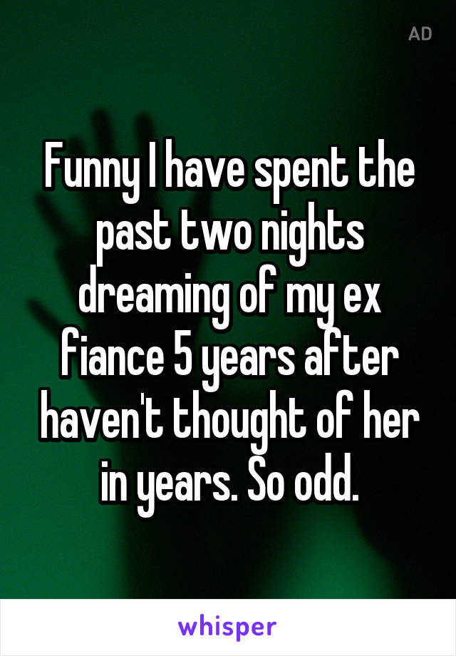 Funny I have spent the past two nights dreaming of my ex fiance 5 years after haven't thought of her in years. So odd.