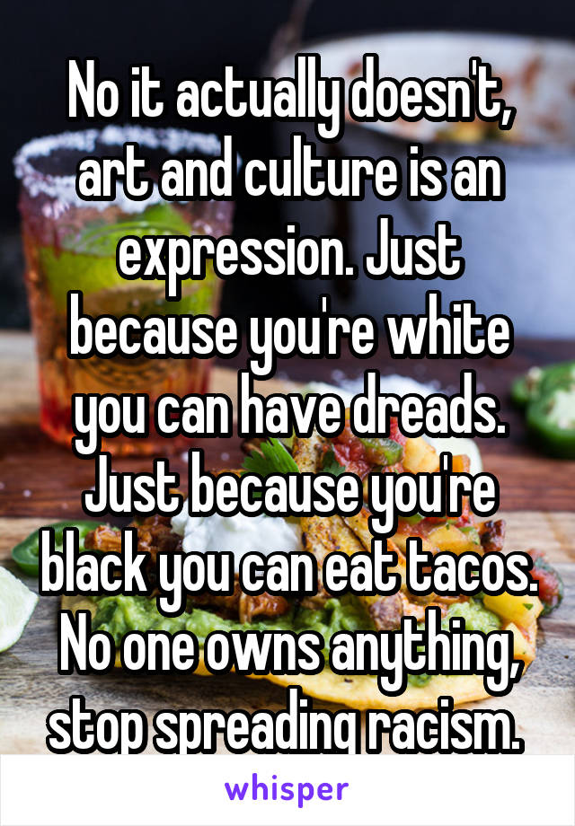 No it actually doesn't, art and culture is an expression. Just because you're white you can have dreads. Just because you're black you can eat tacos. No one owns anything, stop spreading racism. 