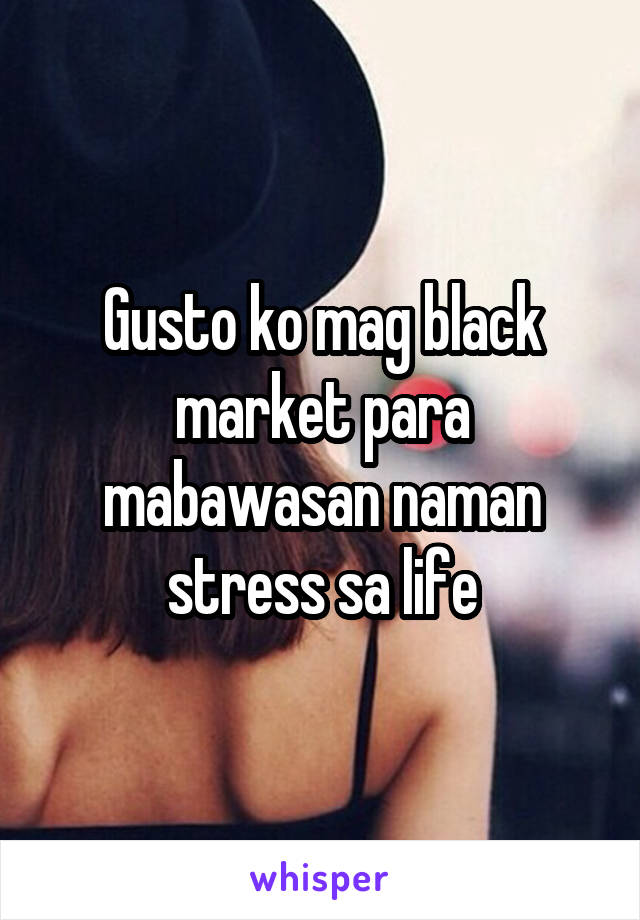 Gusto ko mag black market para mabawasan naman stress sa life