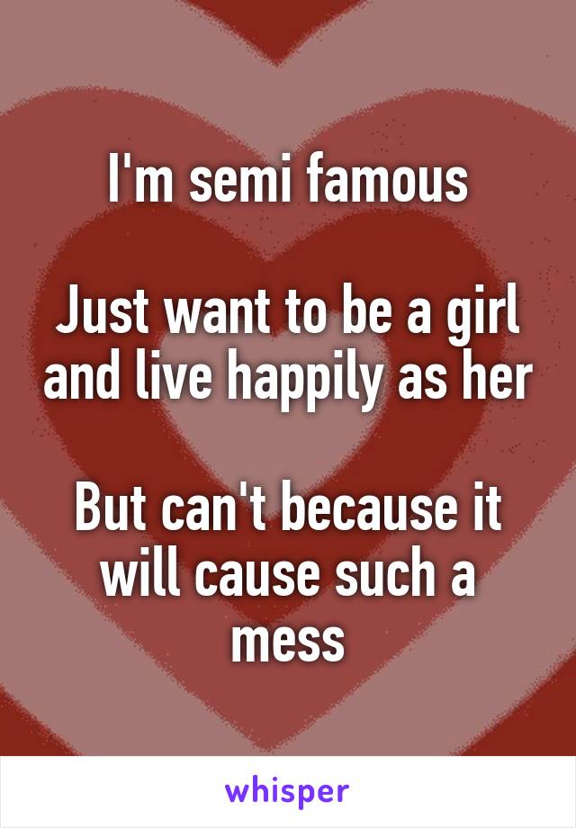 I'm semi famous

Just want to be a girl and live happily as her

But can't because it will cause such a mess