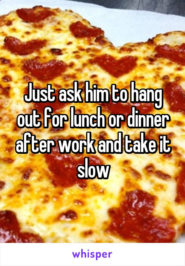 Just ask him to hang out for lunch or dinner after work and take it slow