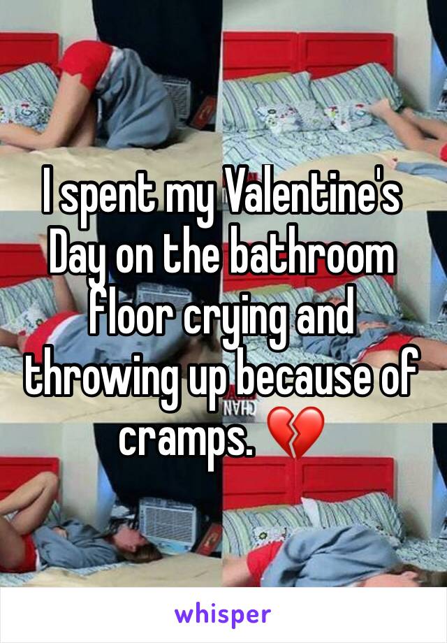 I spent my Valentine's Day on the bathroom floor crying and throwing up because of cramps. 💔