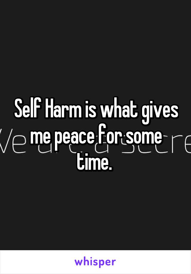 Self Harm is what gives me peace for some time. 