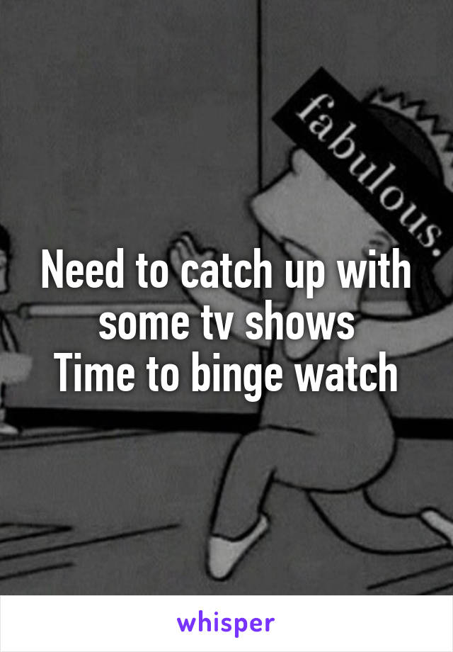 Need to catch up with some tv shows
Time to binge watch