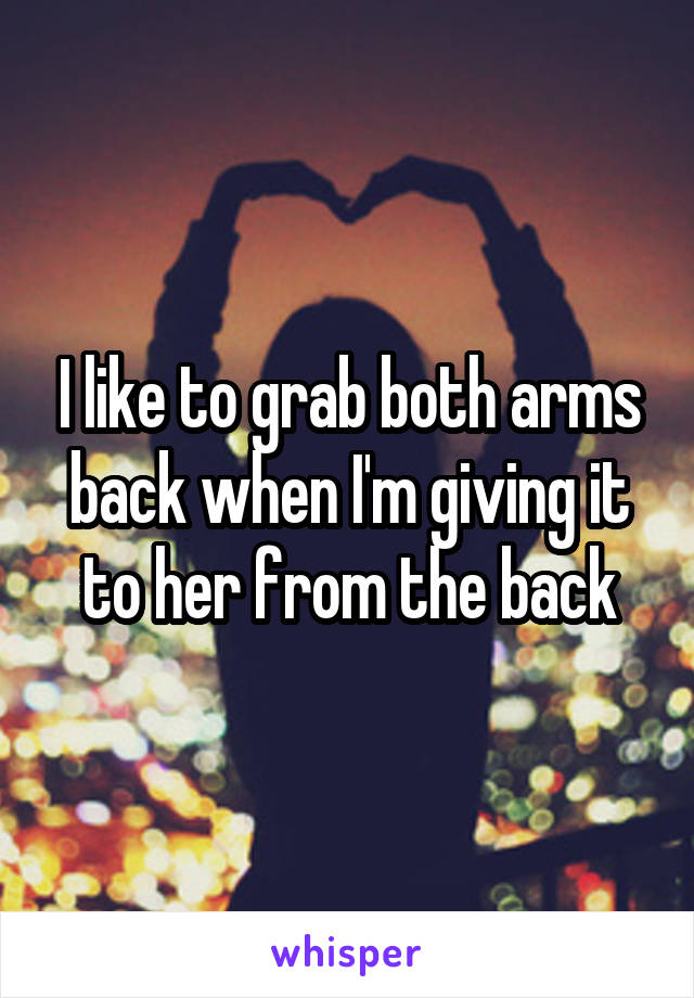 I like to grab both arms back when I'm giving it to her from the back