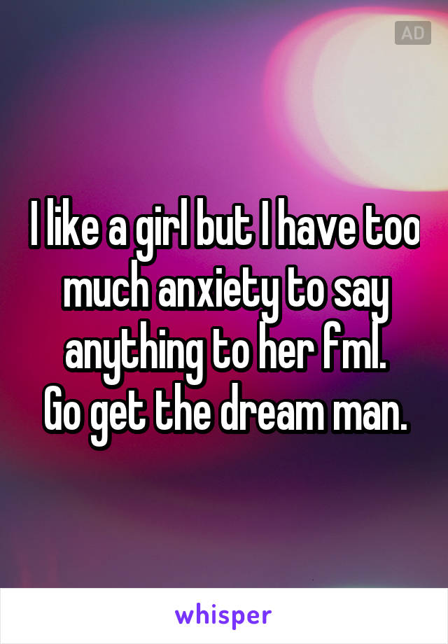 I like a girl but I have too much anxiety to say anything to her fml.
Go get the dream man.