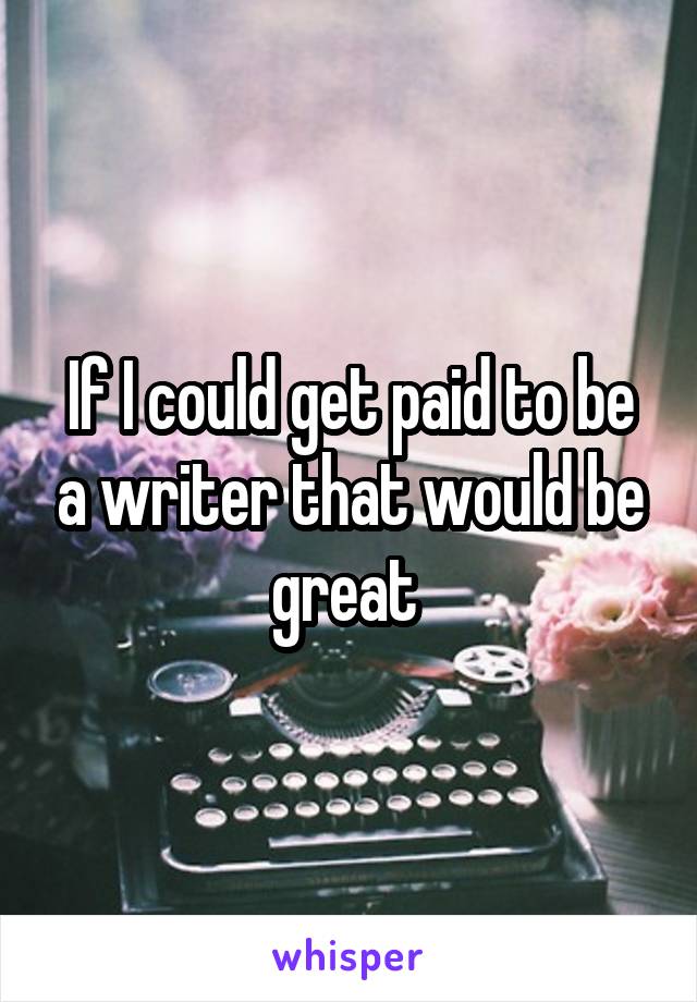 If I could get paid to be a writer that would be great 