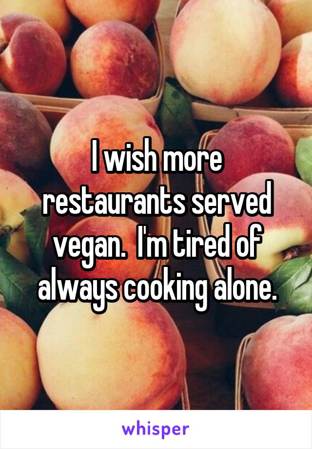 I wish more restaurants served vegan.  I'm tired of always cooking alone.