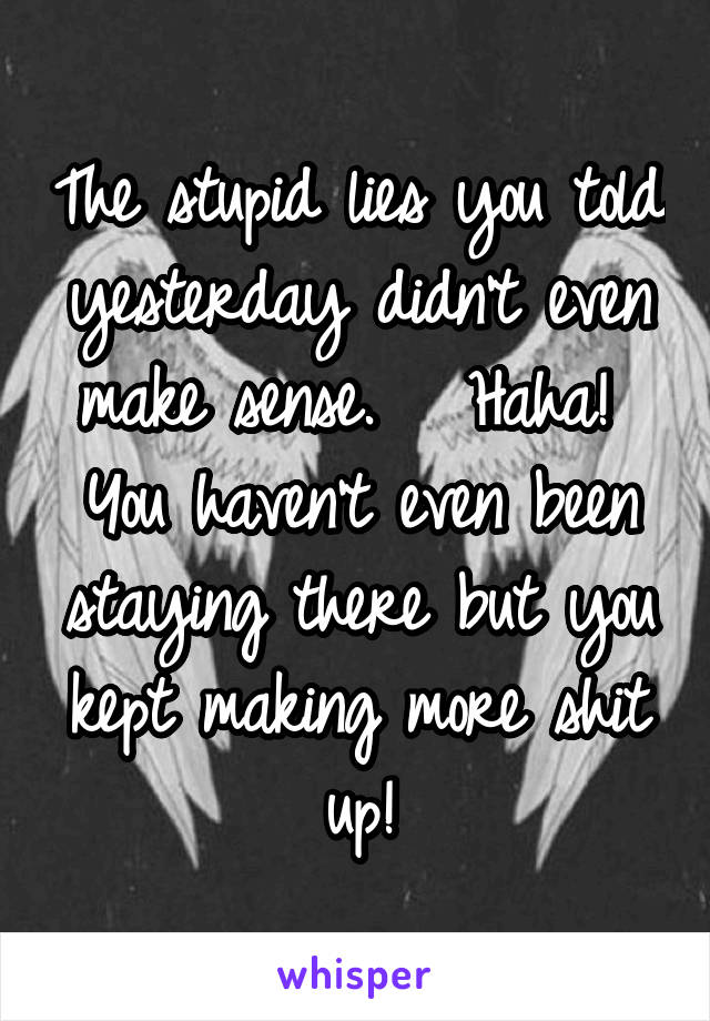 The stupid lies you told yesterday didn't even make sense.   Haha!  You haven't even been staying there but you kept making more shit up!