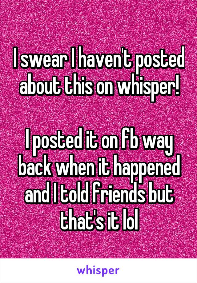 I swear I haven't posted about this on whisper!

I posted it on fb way back when it happened and I told friends but that's it lol