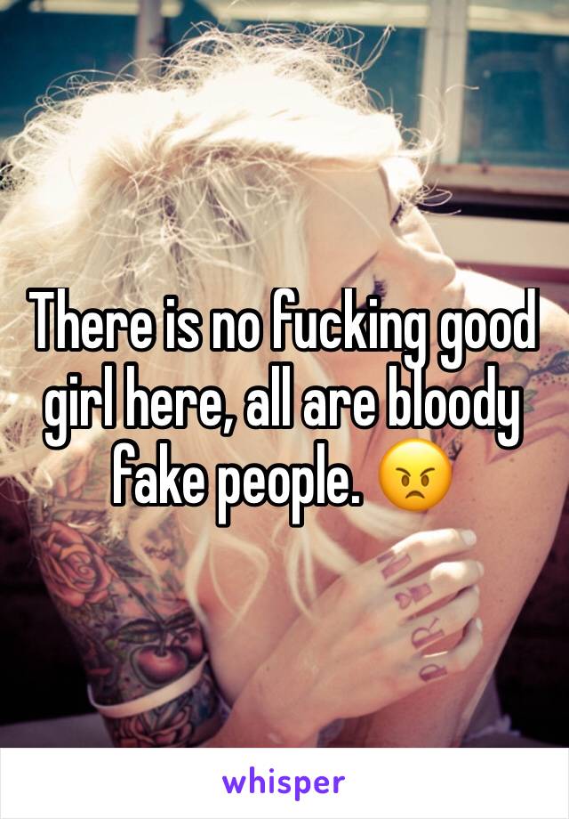 There is no fucking good girl here, all are bloody fake people. 😠