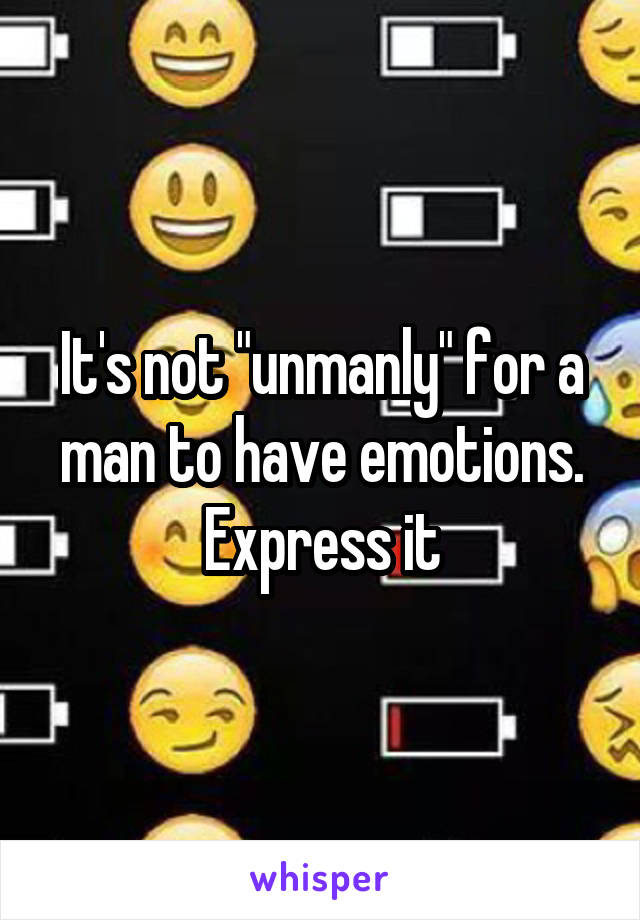 It's not "unmanly" for a man to have emotions. Express it