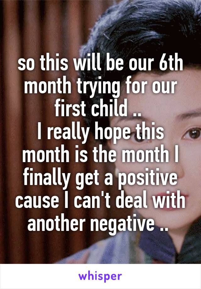 so this will be our 6th month trying for our first child .. 
I really hope this month is the month I finally get a positive cause I can't deal with another negative .. 