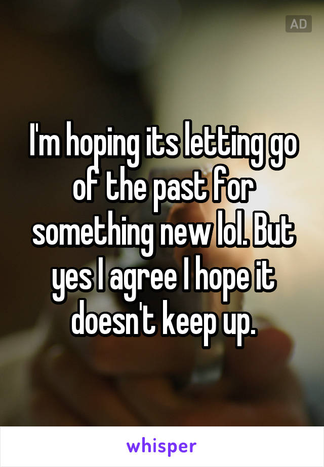 I'm hoping its letting go of the past for something new lol. But yes I agree I hope it doesn't keep up.