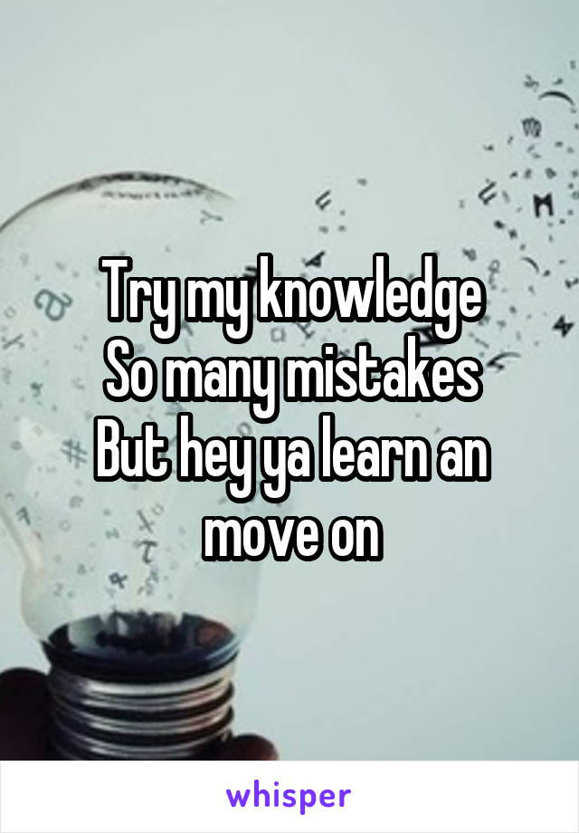 Try my knowledge
So many mistakes
But hey ya learn an move on