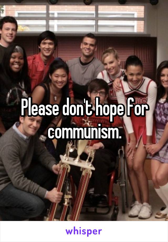 Please don't hope for communism.