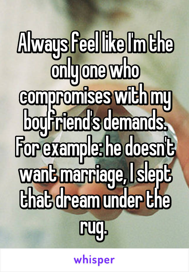 Always feel like I'm the only one who compromises with my boyfriend's demands. For example: he doesn't want marriage, I slept that dream under the rug. 