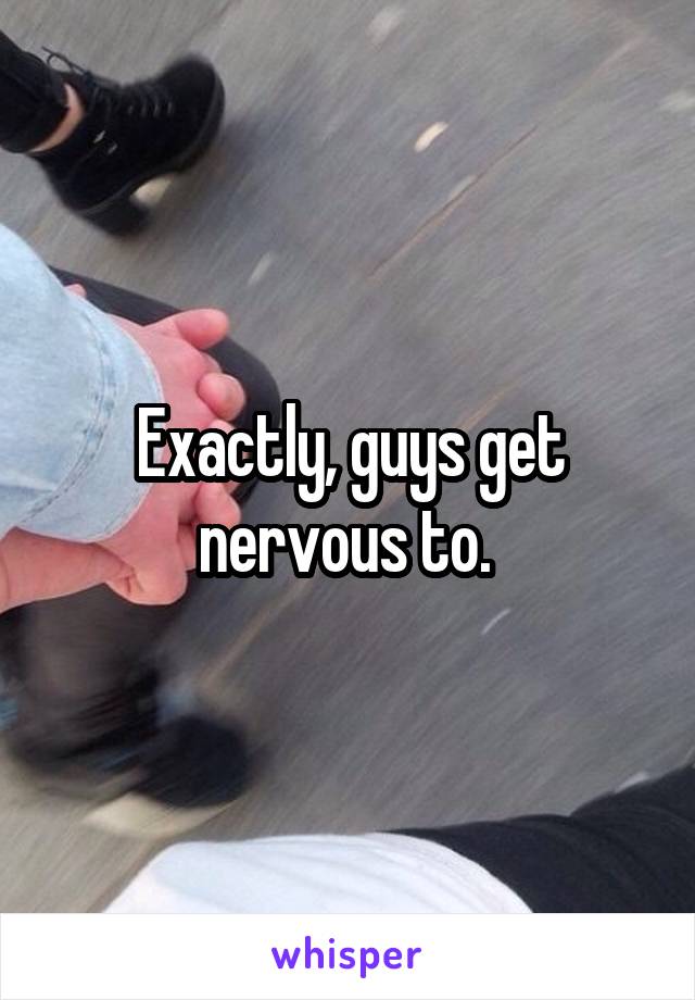 Exactly, guys get nervous to. 