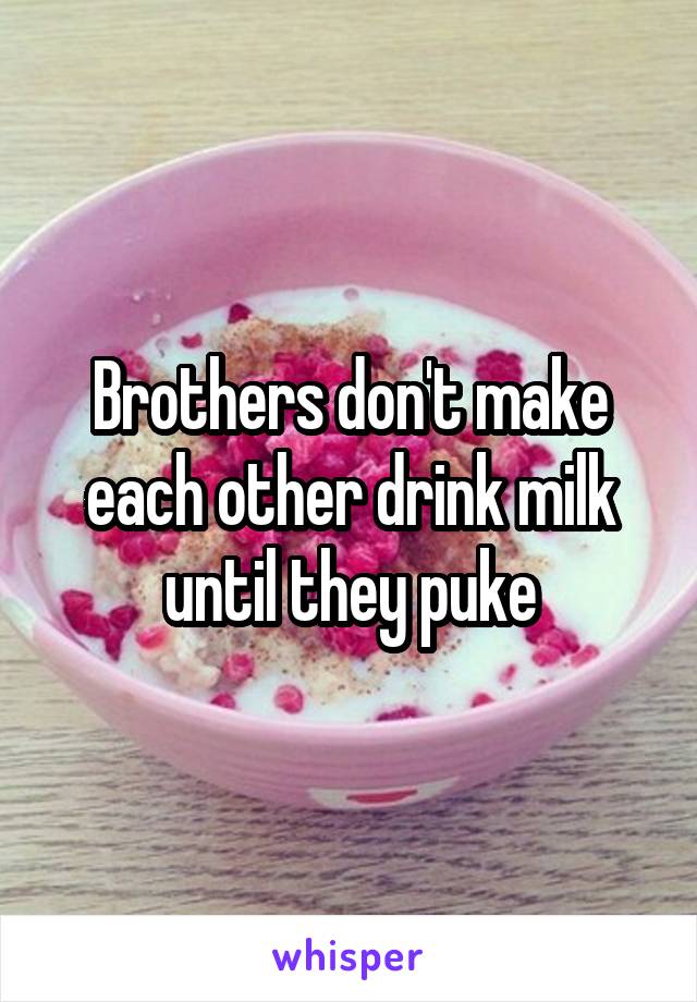 Brothers don't make each other drink milk until they puke