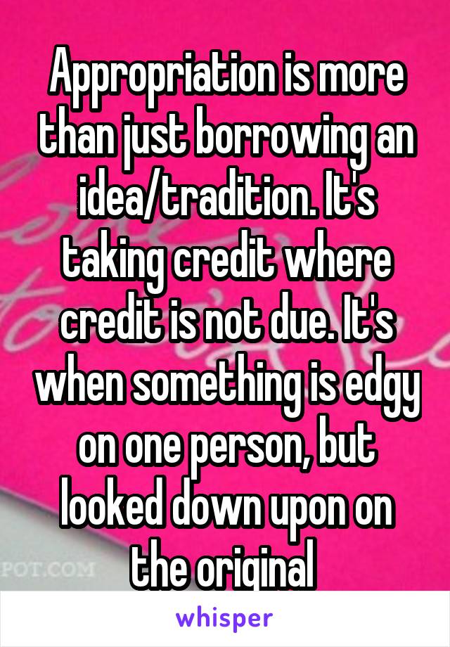 Appropriation is more than just borrowing an idea/tradition. It's taking credit where credit is not due. It's when something is edgy on one person, but looked down upon on the original 