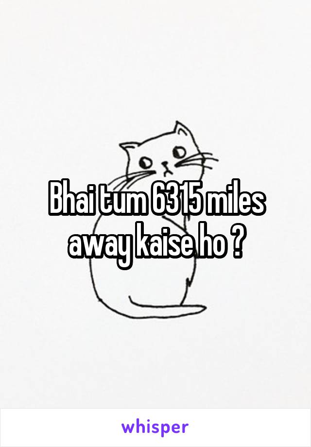 Bhai tum 6315 miles away kaise ho ?