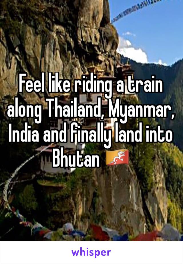 Feel like riding a train along Thailand, Myanmar, India and finally land into Bhutan 🇧🇹 