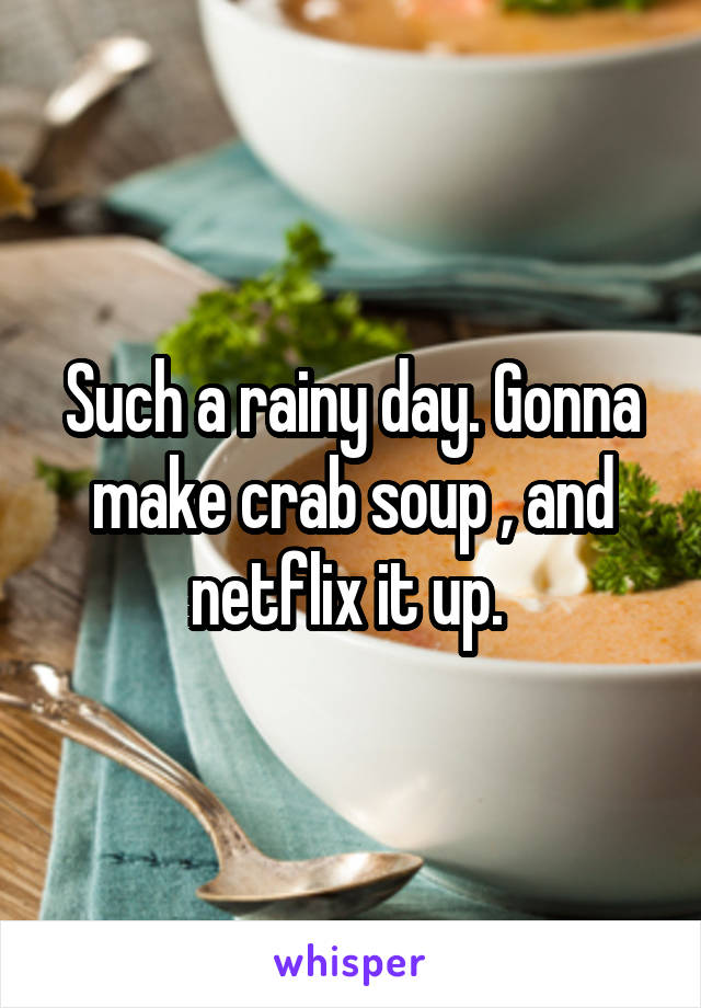 Such a rainy day. Gonna make crab soup , and netflix it up. 